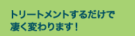 トリートメントするだけで凄く変わります!