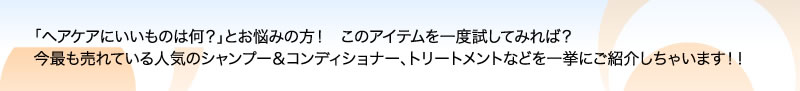 「ヘアケアにいいものは何?」とお悩みの方! このアイテムを一度試してみれば? 今最も売れている人気のシャンプー&コンディショナー、トリートメントなどを一挙にご紹介しちゃいます!!