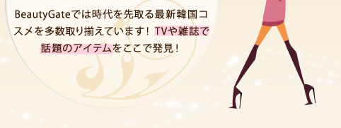 BeautyGateでは時代を先取る最新韓国コスメを多数取り揃えています！TVや雑誌で話題のアイテムをここで発見！