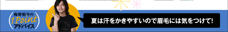 梅野裕介の1Pointアドバイス 夏は汗をかきやすいので眉毛には気をつけて!