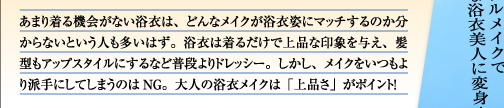 あまり着る機会がない浴衣は、どんなメイクが浴衣姿にマッチするのか分からないという人も多いはず。浴衣は着るだけで上品な印象を与え、髪型もアップスタイルにするなど普段よりドレッシー。しかし、メイクをいつもより派手にしてしまうのはNG。大人の浴衣メイクは「上品さ」がポイント!