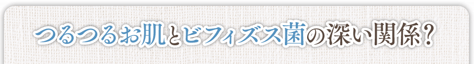 つるつるお肌とビフィズス菌の深い関係?