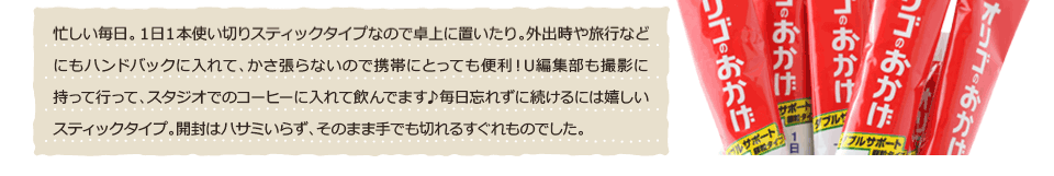 忙しい毎日。1日1本使いきりスティックタイプなので卓上に置いたり。外出先や旅行などにもハンドバッグに入れて、かさ張らないので携帯にとっても便利!