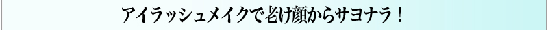 アイラッシュメイクで老け顔からサヨナラ！