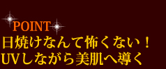 POINT　日焼けなんて怖くない！　UVしながら美肌へ導く