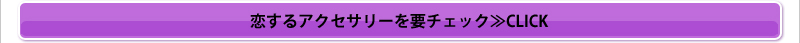 恋するアクセサリーを要チェック≫CLICK