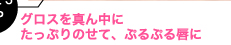 グロスを真ん中にたっぷりのせて、ぷるぷる唇に