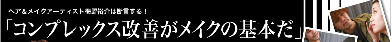 ヘア&メイクアーティスト梅野裕介は断言する!「コンプレックス改善がメイクの基本だ」