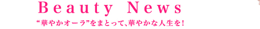 Beauty News "華やかオーラ"をまとって、華やかな人生を！