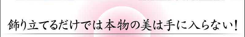 飾り立てるだけでは本物の美は手に入らない！