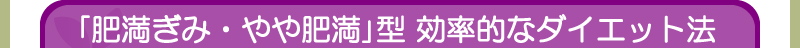 「肥満ぎみ・やや肥満」型 効率的なダイエット法