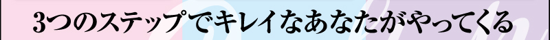 3つのステップでキレイなあなたがやってくる