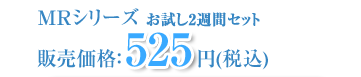 MRシリーズ お試し2週間セット!販売価格:525円(税込)