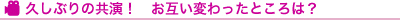 久しぶりの共演!お互い変わったところは?