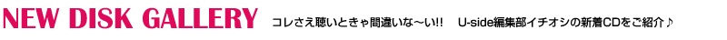 コレさえ聴いときゃ間違いな〜い!! 　Uside編集部イチオシの新着CDをご紹介♪