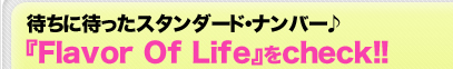 待ちに待ったスタンダード・ナンバー♪『Flavor Of Life』をcheck!!