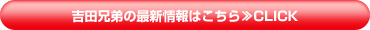吉田兄弟の最新情報はこちら≫CLICK