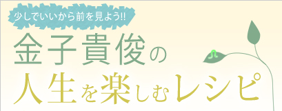 少しでいいから前を見よう!! 金子貴俊の人生を楽しむレシピ