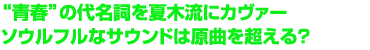 “青春”の代名詞を夏木流にカヴァー
ソウルフルなサウンドは原曲を超える？
