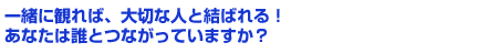 一緒に観れば、大切な人と結ばれる! あなたは誰とつながっていますか?