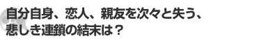自分自身、恋人、親友を次々と失う、悲しき連鎖の結末は?