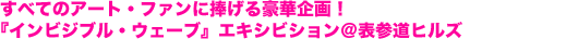 すべてのアート・ファンに捧げる豪華企画! 『インビジブル・ウェーブ』エキシビション@表参道ヒルズ