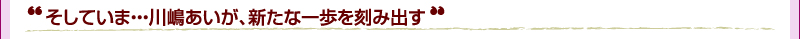 そしていま・・・川嶋あいが、新たな一歩を刻み出す