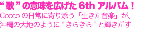 “歌”の意味を広げた6thアルバム!Coccoの日常に寄り添う「生きた音楽」が、沖縄の大地のように“きらきら”と輝きだす