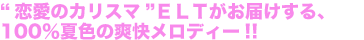 “恋愛のカリスマ”ELTがお届けする、100%夏色の爽快メロディー!!