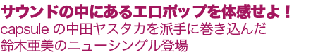 “テキレイ”な、すべての女性へ!アコースティック・ギター・バンド “サウンドのエロティシズムを体感せよ!capsuleの中田ヤスタカを、派手に巻き込んで、セクシーファッションで“音に酔う”、鈴木亜美の新境地!!