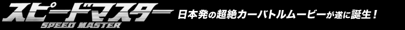 「スピードマスター」日本発の超絶カーバトルムービーが遂に誕生!
