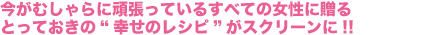 今がむしゃらに頑張っているすべての女性に贈るとっておきの“幸せのレシピ”がスクリーンに!!