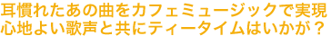 耳慣れたあの曲をカフェミュージックで実現心地よい歌声と共にティータイムはいかが？
