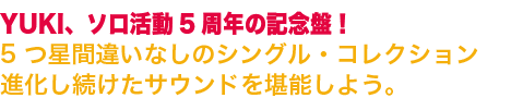 YUKI、ソロ活動5周年の記念盤！5つ星間違いなしのシングル・コレクション進化し続けたサウンドを堪能しよう。