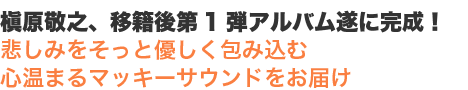 槇原敬之、移籍後第1弾アルバム遂に完成!悲しみをそっと優しく包み込む心温まるマッキーサウンドをお届け