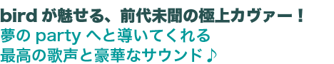 birdが魅せる、前代未聞の極上カヴァー!夢のpartyへと導いてくれる最高の歌声と豪華なサウンド♪