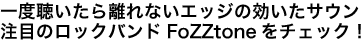 一度聴いたら離れないエッジの効いたサウンド注目のロックバンドFoZZtoneをチェック!