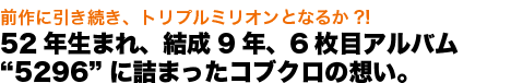 前作に引き続き、トリプルミリオンとなるか?! 52年生まれ、結成9年、6枚目アルバム“5296”に詰まったコブクロの想い。