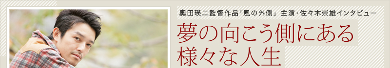 奥田瑛二監督作品「風の外側」　主演・佐々木崇雄インタビュー　夢の向こう側にある様々な人生