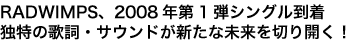 RADWIMPS、2008年第1弾シングル到着独特の歌詞・サウンドが新たな未来を切り開く!