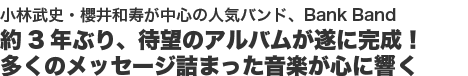 小林武史・櫻井和寿が中心の人気バンド、Bank Band約3年ぶり、待望のアルバムが遂に完成!多くのメッセージ詰まった音楽が心に響く