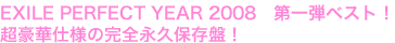 EXILE PERFECT YEAR 2008 第一弾ベスト!
超豪華仕様の完全永久保存盤!