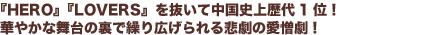 『HERO』『LOVERS』を抜いて中国史上歴代1位!
華やかな舞台の裏で繰り広げられる悲劇の愛憎劇!