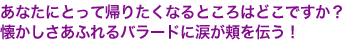 あなたにとって帰りたくなるところはどこですか?
懐かしさあふれるバラードに涙が頬を伝う!