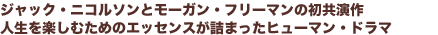 ジャック・ニコルソンとモーガン・フリーマンの初共演作
人生を楽しむためのエッセンスが詰まったヒューマン・ドラマ