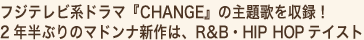 フジテレビ系ドラマ『CHANGE』の主題歌を収録!
2年半ぶりのマドンナ新作は、R&B・HIP HOPテイスト!
