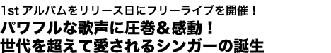 1stアルバムをリリース日にフリーライブを開催!
パワフルな歌声に圧巻&感動!
世代を超えて愛される歌姫の誕生