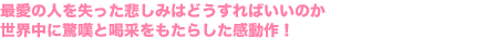 最愛の人を失った悲しみはどうすればいいのか
世界中に驚嘆と喝采をもたらした感動作!
