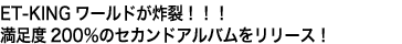 ET-KINGワールドが炸裂!!!
満足度200%のセカンドアルバムをリリース!