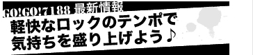 GO!GO!7188最新情報 軽快なロックのテンポで気持ちを盛り上げよう♪